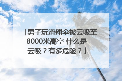 男子玩滑翔伞被云吸至8000米高空 什么是云吸？有多危险？
