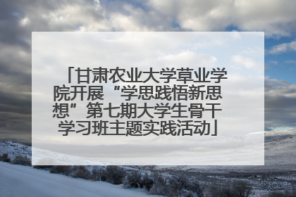 甘肃农业大学草业学院开展“学思践悟新思想”第七期大学生骨干学习班主题实践活动