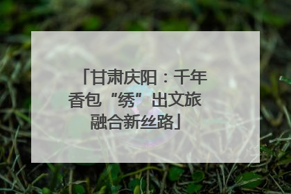 甘肃庆阳：千年香包“绣”出文旅融合新丝路