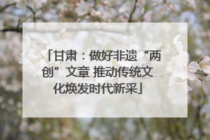 甘肃：做好非遗“两创”文章 推动传统文化焕发时代新采