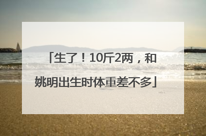 生了！10斤2两，和姚明出生时体重差不多