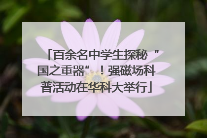百余名中学生探秘“国之重器”！强磁场科普活动在华科大举行