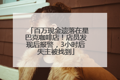 百万现金遗落在星巴克咖啡店！店员发现后报警，3小时后失主被找到
