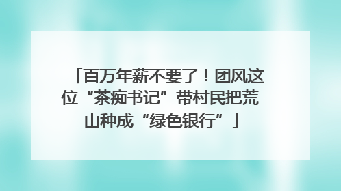 百万年薪不要了！团风这位“茶痴书记”带村民把荒山种成“绿色银行”