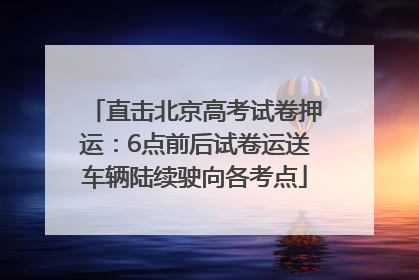 直击北京高考试卷押运：6点前后试卷运送车辆陆续驶向各考点