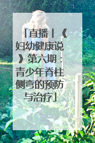 直播丨《妇幼健康说》第六期：青少年脊柱侧弯的预防与治疗