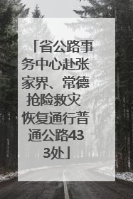 省公路事务中心赴张家界、常德抢险救灾 恢复通行普通公路433处