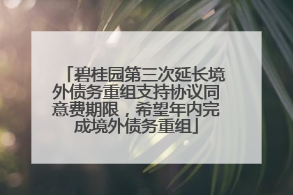 碧桂园第三次延长境外债务重组支持协议同意费期限，希望年内完成境外债务重组