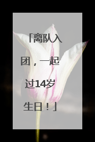 离队入团，一起过14岁生日！