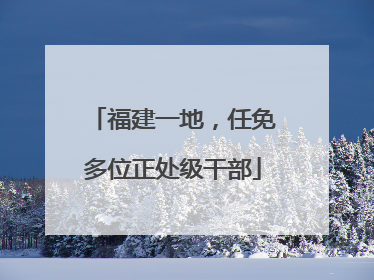 福建一地，任免多位正处级干部