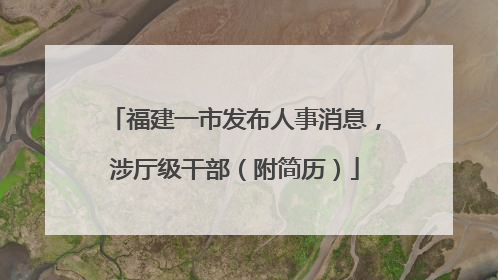 福建一市发布人事消息，涉厅级干部（附简历）
