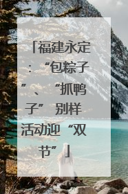 福建永定：“包粽子”、“抓鸭子” 别样活动迎“双节”