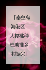 秦皇岛海港区：大樱桃种植助推乡村振兴