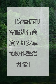 穿着仿制军服进行商演？红安军地协作整治乱象