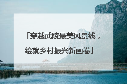 穿越武陵最美风景线，绘就乡村振兴新画卷