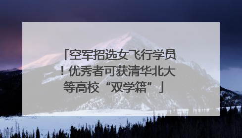 空军招选女飞行学员！优秀者可获清华北大等高校“双学籍”