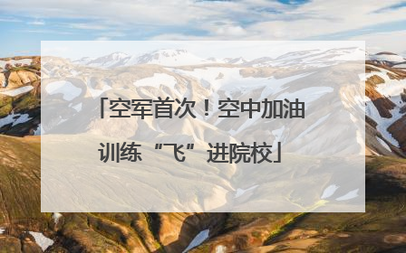 空军首次！空中加油训练“飞”进院校