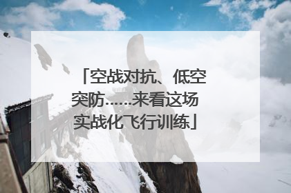空战对抗、低空突防……来看这场实战化飞行训练