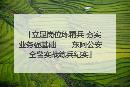 立足岗位练精兵 夯实业务强基础——东阿公安全警实战练兵纪实