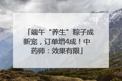 端午“养生”粽子成新宠，订单增4成！中药师：效果有限