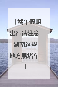 端午假期出行请注意 湖南这些地方易堵车