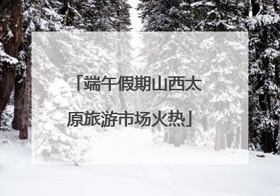 端午假期山西太原旅游市场火热