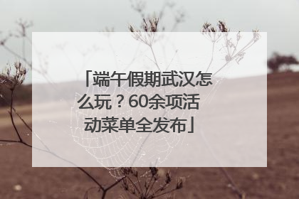 端午假期武汉怎么玩？60余项活动菜单全发布