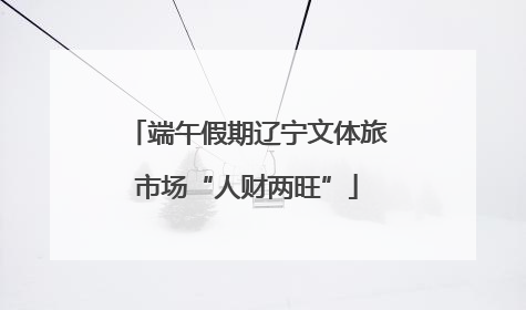 端午假期辽宁文体旅市场“人财两旺”