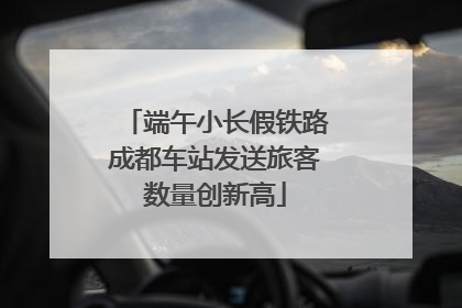 端午小长假铁路成都车站发送旅客数量创新高