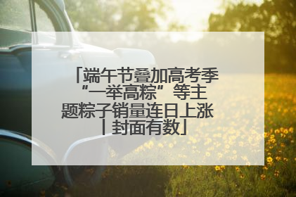 端午节叠加高考季 “一举高粽”等主题粽子销量连日上涨丨封面有数
