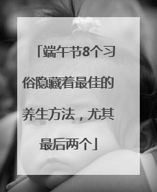端午节8个习俗隐藏着最佳的养生方法，尤其最后两个