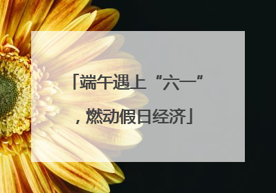 端午遇上“六一”，燃动假日经济