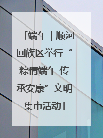 端午｜顺河回族区举行“粽情端午 传承安康”文明集市活动
