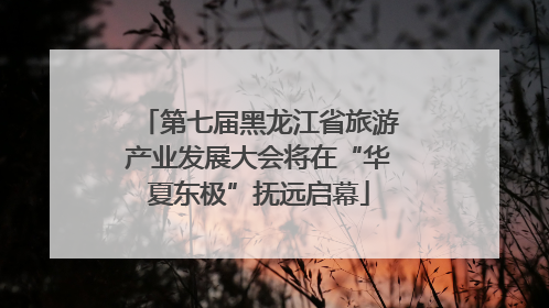 第七届黑龙江省旅游产业发展大会将在“华夏东极”抚远启幕