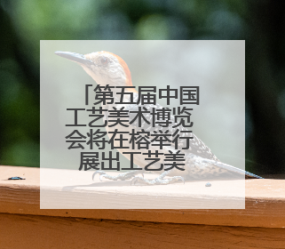 第五届中国工艺美术博览会将在榕举行 展出工艺美术优秀作品12万余件