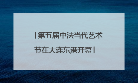 第五届中法当代艺术节在大连东港开幕