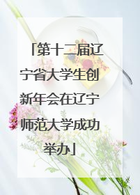 第十二届辽宁省大学生创新年会在辽宁师范大学成功举办
