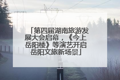 第四届湖南旅游发展大会启幕，《今上岳阳楼》等演艺开启岳阳文旅新场景