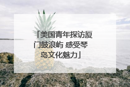 美国青年探访厦门鼓浪屿 感受琴岛文化魅力