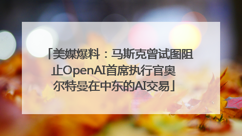 美媒爆料：马斯克曾试图阻止OpenAI首席执行官奥尔特曼在中东的AI交易