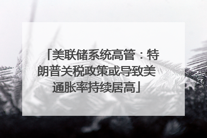 美联储系统高管：特朗普关税政策或导致美通胀率持续居高