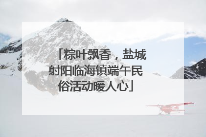 粽叶飘香，盐城射阳临海镇端午民俗活动暖人心