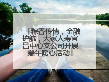 粽香传情，金融护航，大家人寿宜昌中心支公司开展端午暖心活动