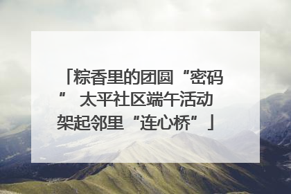 粽香里的团圆“密码” 太平社区端午活动架起邻里“连心桥”