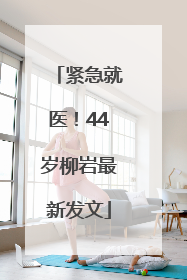 紧急就医！44岁柳岩最新发文