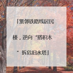 紧邻铁路线居民楼，逆向“搭积木”拆危旧水塔