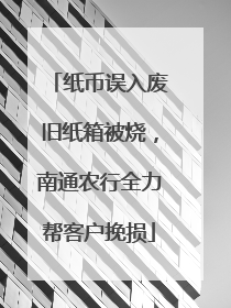 纸币误入废旧纸箱被烧，南通农行全力帮客户挽损