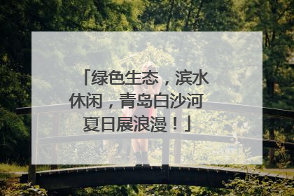 绿色生态，滨水休闲，青岛白沙河夏日展浪漫！