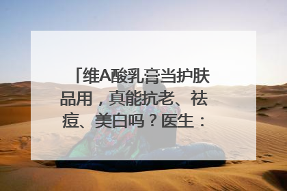 维A酸乳膏当护肤品用，真能抗老、祛痘、美白吗？医生：不建议长期使用