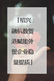 绍兴：融杭数贸港赋能外贸企业稳量提质